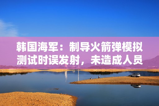 韩国海军：制导火箭弹模拟测试时误发射，未造成人员伤亡